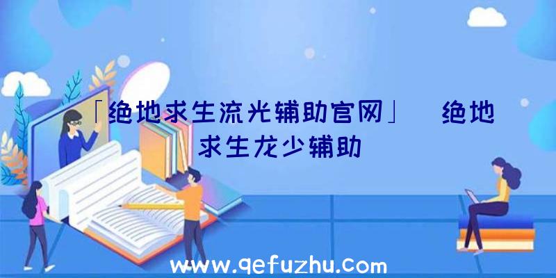 「绝地求生流光辅助官网」|绝地求生龙少辅助